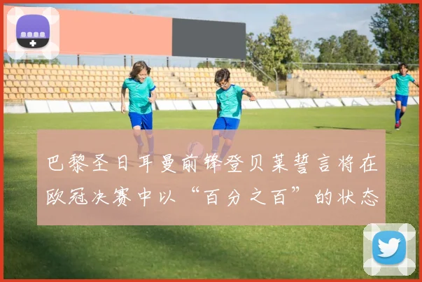 巴黎圣日耳曼前锋登贝莱誓言将在欧冠决赛中以“百分之百”的状态出战