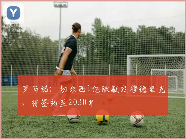 罗马诺：切尔西1亿欧敲定穆德里克，将签约至2030年