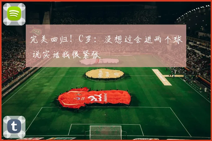 完美回归！C罗：没想过会进两个球 说实话我很紧张