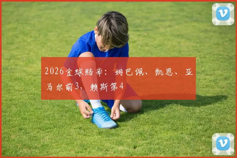 2026金球赔率：姆巴佩、凯恩、亚马尔前3，赖斯第4