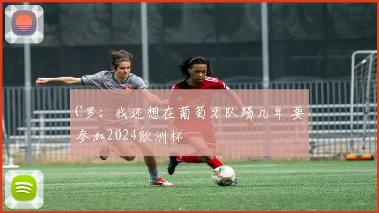 C罗：我还想在葡萄牙队踢几年 要参加2024欧洲杯