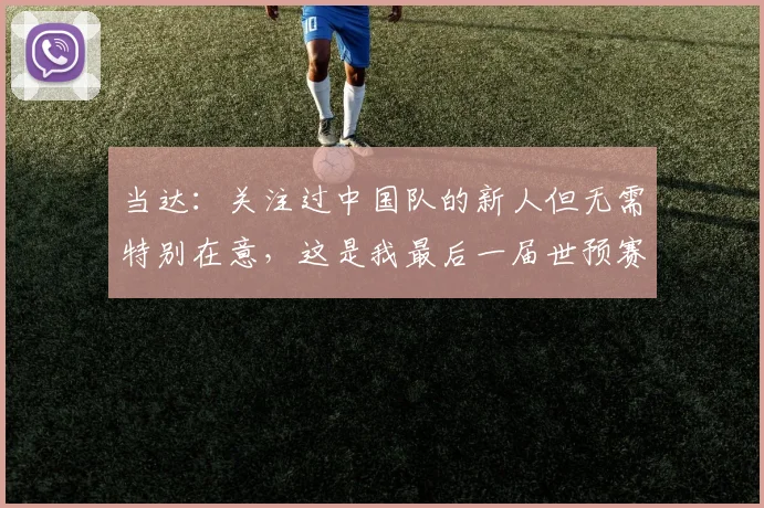 当达：关注过中国队的新人但无需特别在意，这是我最后一届世预赛