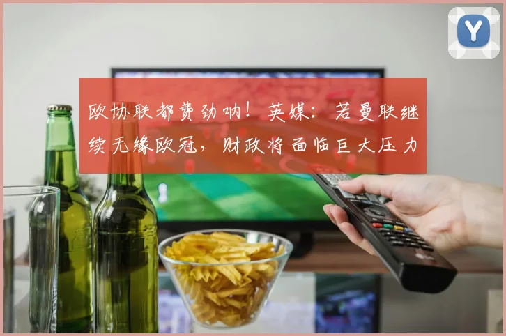 欧协联都费劲呐！英媒：若曼联继续无缘欧冠，财政将面临巨大压力