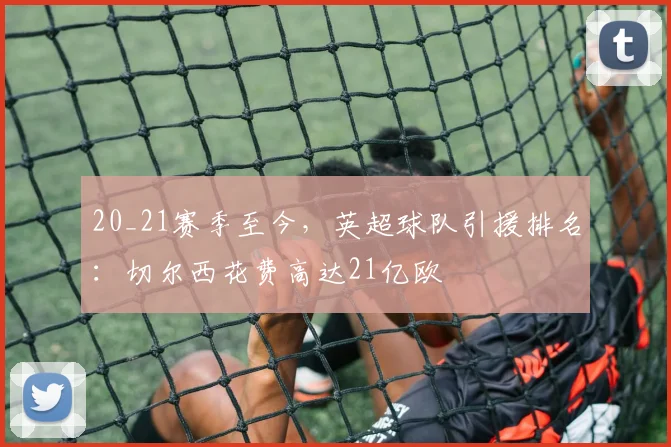 20_21赛季至今，英超球队引援排名：切尔西花费高达21亿欧