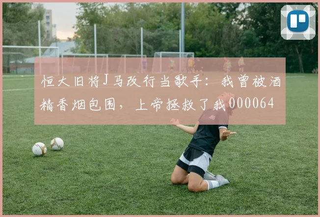 恒大旧将J马改行当歌手：我曾被酒精香烟包围，上帝拯救了我0000644