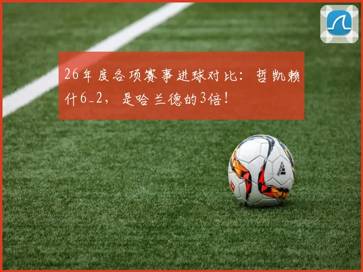 26年度各项赛事进球对比：哲凯赖什6_2，是哈兰德的3倍！