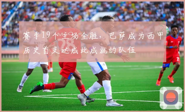 赛季19个主场全胜，巴萨成为西甲历史首支达成此成就的队伍