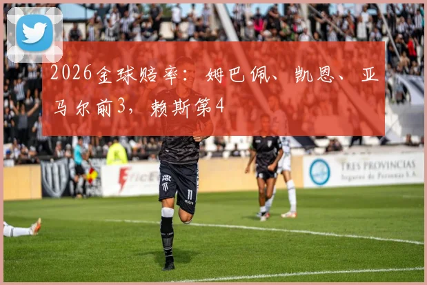 2026金球赔率：姆巴佩、凯恩、亚马尔前3，赖斯第4