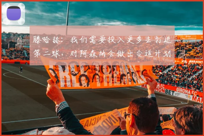 滕哈赫：我们需要投入更多去打进第二球，对阿森纳会做出合适计划