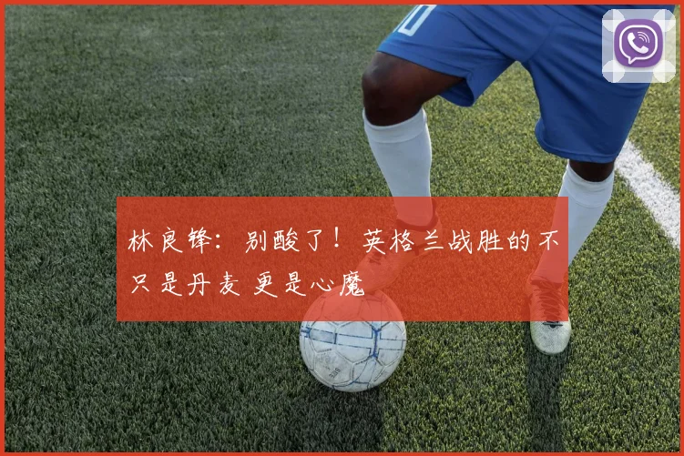 林良锋：别酸了！英格兰战胜的不只是丹麦 更是心魔