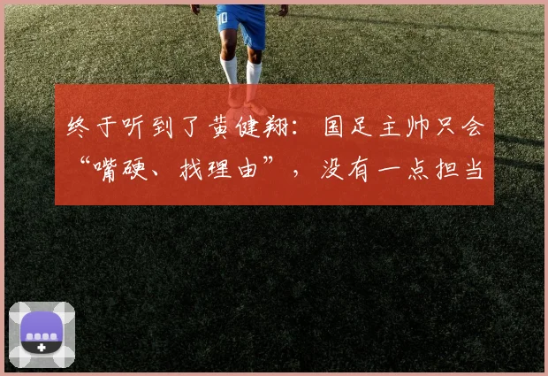 终于听到了黄健翔：国足主帅只会“嘴硬、找理由”，没有一点担当
