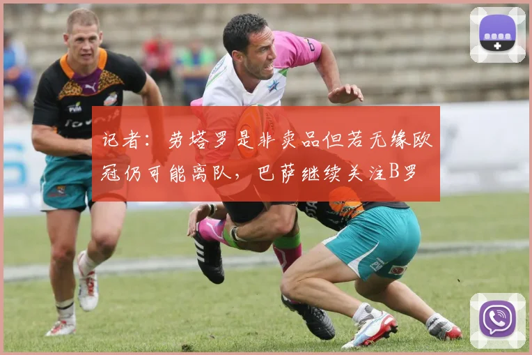 记者：劳塔罗是非卖品但若无缘欧冠仍可能离队，巴萨继续关注B罗