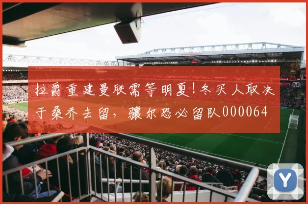 拉爵重建曼联需等明夏!冬买人取决于桑乔去留，骧尔恐必留队0000644