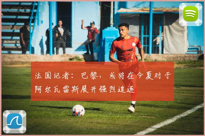 法国记者：巴黎，或将在今夏对于阿尔瓦雷斯展开强烈追逐