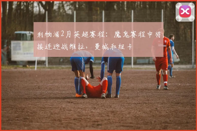 利物浦2月英超赛程：魔鬼赛程中将接连迎战维拉，曼城和纽卡