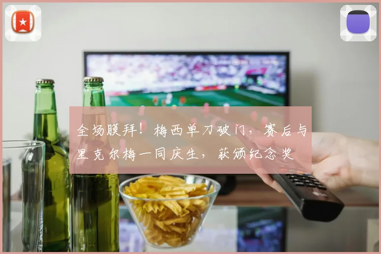 全场膜拜！梅西单刀破门，赛后与里克尔梅一同庆生，获颁纪念奖