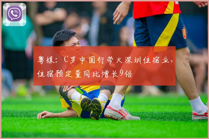 粤媒：C罗中国行带火深圳住宿业，住宿预定量同比增长9倍
