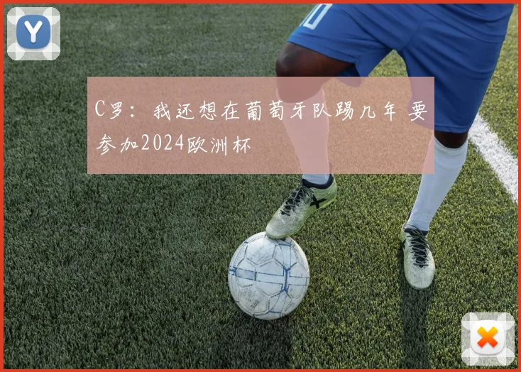 C罗：我还想在葡萄牙队踢几年 要参加2024欧洲杯