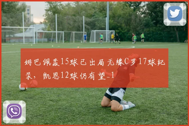 姆巴佩轰15球已出局无缘C罗17球纪录，凯恩12球仍有望_1