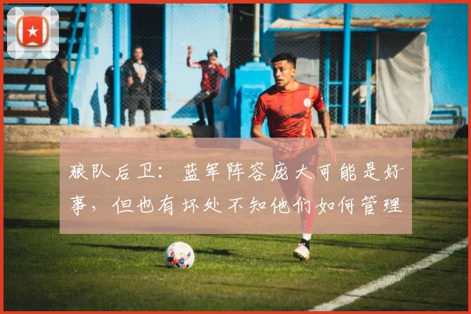 狼队后卫：蓝军阵容庞大可能是好事，但也有坏处不知他们如何管理