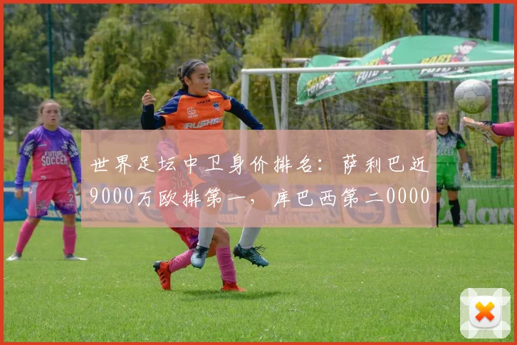 世界足坛中卫身价排名：萨利巴近9000万欧排第一，库巴西第二0000644