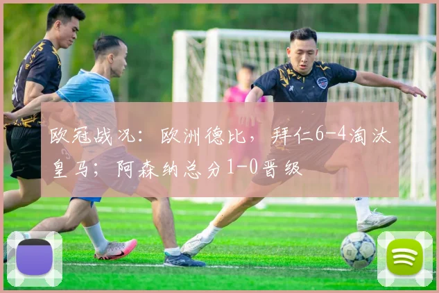 欧冠战况：欧洲德比，拜仁6-4淘汰皇马；阿森纳总分1-0晋级