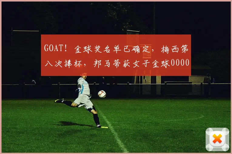 GOAT！金球奖名单已确定，梅西第八次捧杯，邦马蒂获女子金球0000644