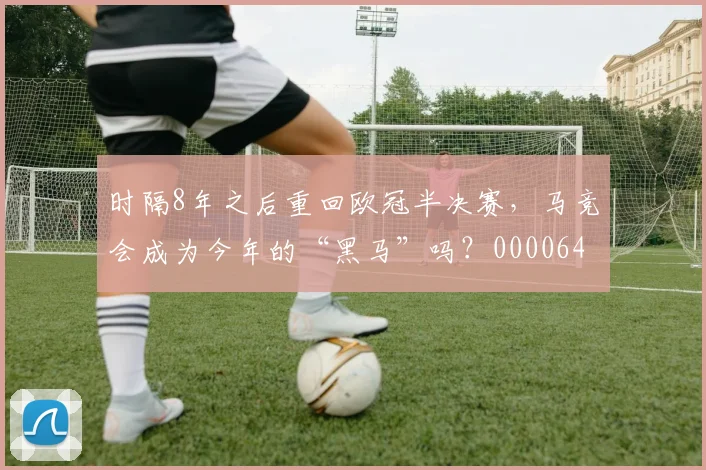 时隔8年之后重回欧冠半决赛，马竞会成为今年的“黑马”吗？0000644