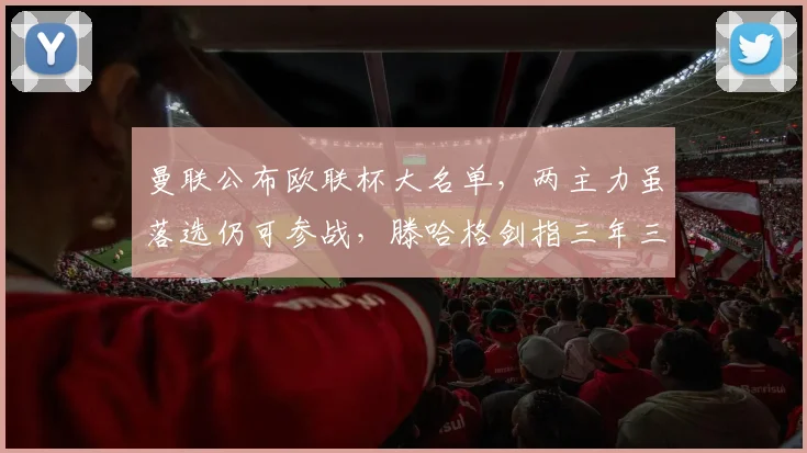 曼联公布欧联杯大名单，两主力虽落选仍可参战，滕哈格剑指三年三冠