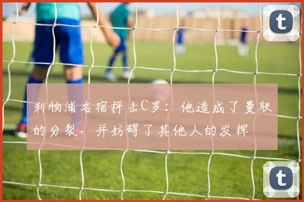 利物浦名宿抨击C罗：他造成了曼联的分裂，并妨碍了其他人的发挥