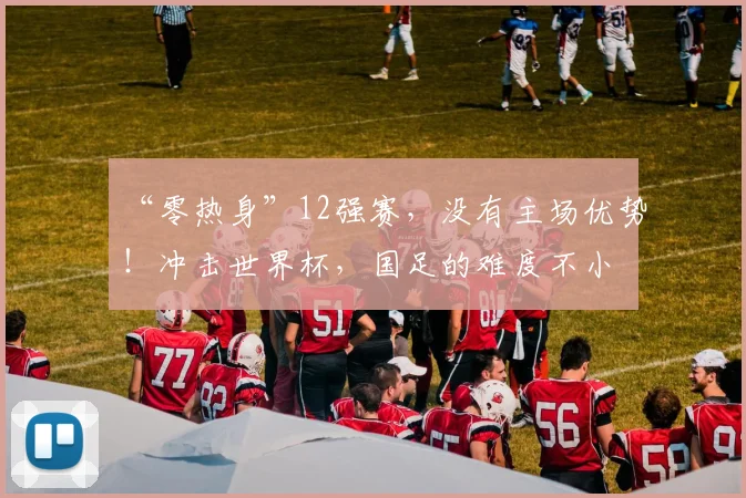 “零热身”12强赛，没有主场优势！冲击世界杯，国足的难度不小