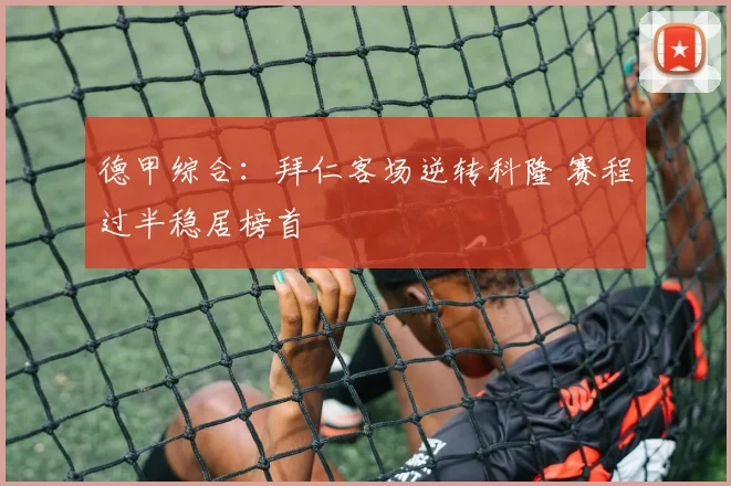 德甲综合：拜仁客场逆转科隆 赛程过半稳居榜首