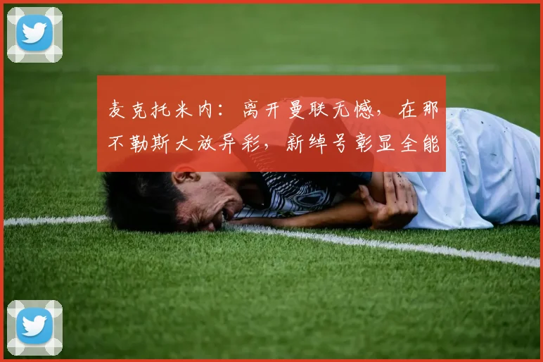 麦克托米内：离开曼联无憾，在那不勒斯大放异彩，新绰号彰显全能