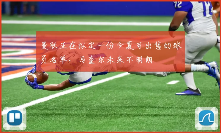 曼联正在拟定一份今夏可出售的球员名单，马奎尔未来不明朗