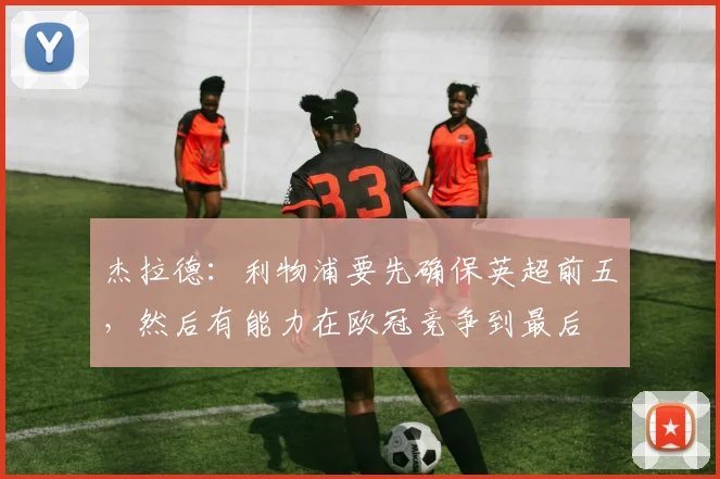 杰拉德：利物浦要先确保英超前五，然后有能力在欧冠竞争到最后