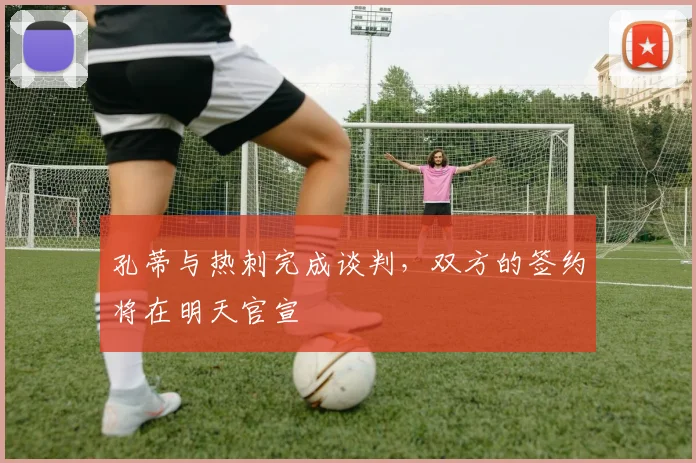 孔蒂与热刺完成谈判，双方的签约将在明天官宣