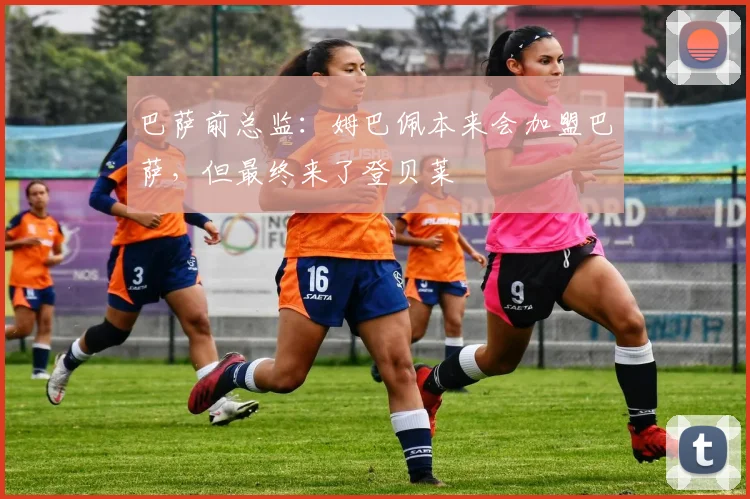 巴萨前总监：姆巴佩本来会加盟巴萨，但最终来了登贝莱