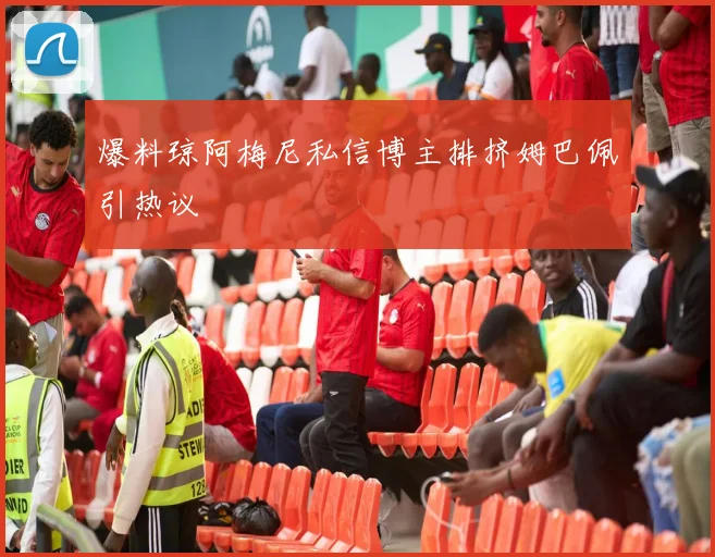 爆料琼阿梅尼私信博主排挤姆巴佩引热议