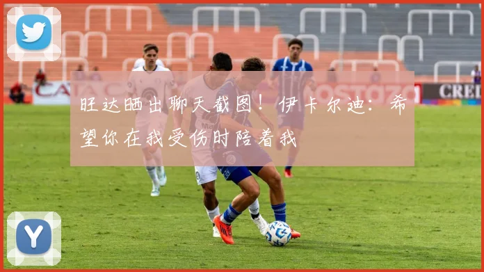 旺达晒出聊天截图！伊卡尔迪：希望你在我受伤时陪着我