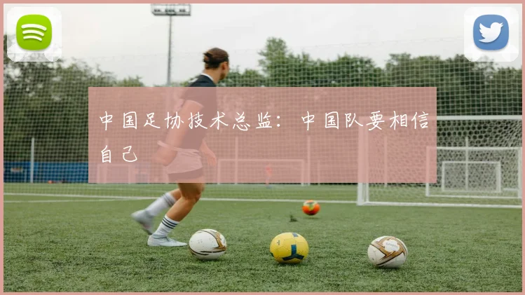 中国足协技术总监：中国队要相信自己