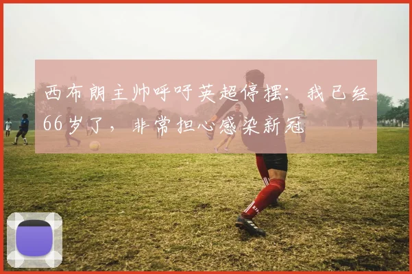 西布朗主帅呼吁英超停摆：我已经66岁了，非常担心感染新冠