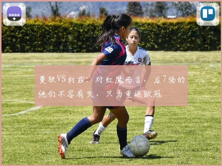曼联VS利兹：对红魔而言，后7场的他们不容有失、只为重返欧冠