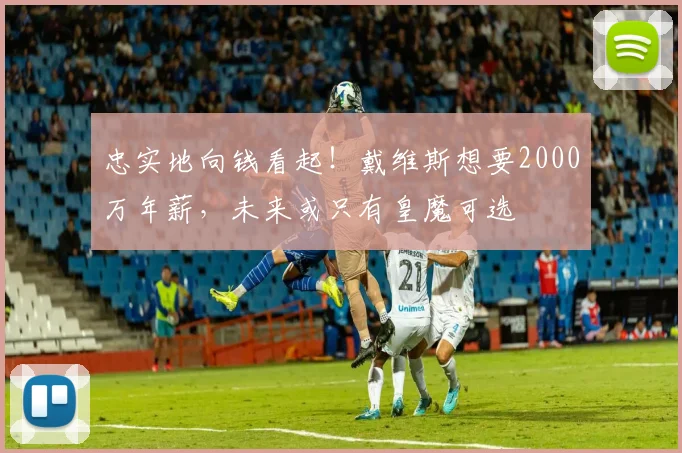 忠实地向钱看起！戴维斯想要2000万年薪，未来或只有皇魔可选