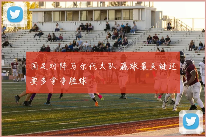 国足对阵马尔代夫队 赢球最关键还要多拿净胜球