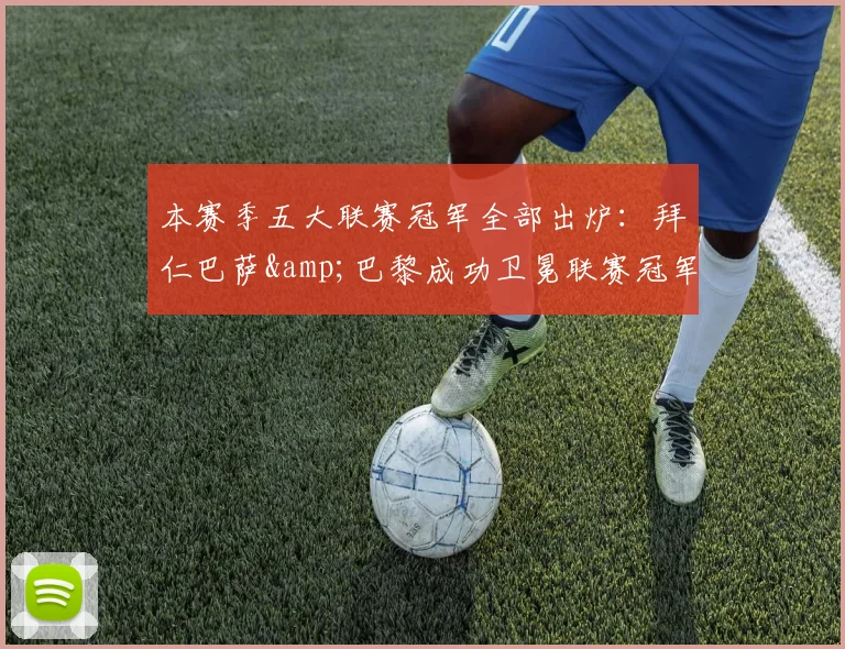 本赛季五大联赛冠军全部出炉：拜仁巴萨&巴黎成功卫冕联赛冠军