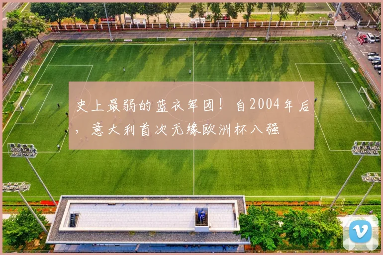 史上最弱的蓝衣军团！自2004年后，意大利首次无缘欧洲杯八强