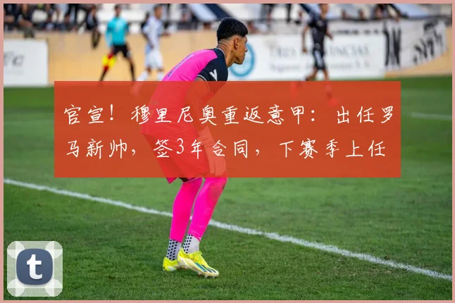 官宣！穆里尼奥重返意甲：出任罗马新帅，签3年合同，下赛季上任