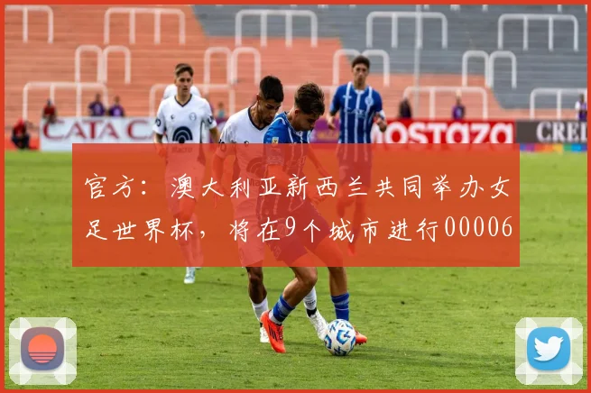 官方：澳大利亚新西兰共同举办女足世界杯，将在9个城市进行0000644