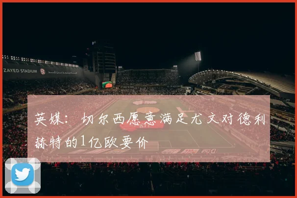 英媒：切尔西愿意满足尤文对德利赫特的1亿欧要价