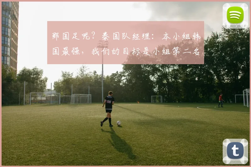 那国足呢？泰国队经理：本小组韩国最强，我们的目标是小组第二名